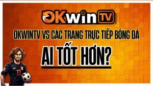 So sánh OKWINTV với các nền tảng trực tiếp bóng đá khác – Trải nghiệm full HD, miễn phí